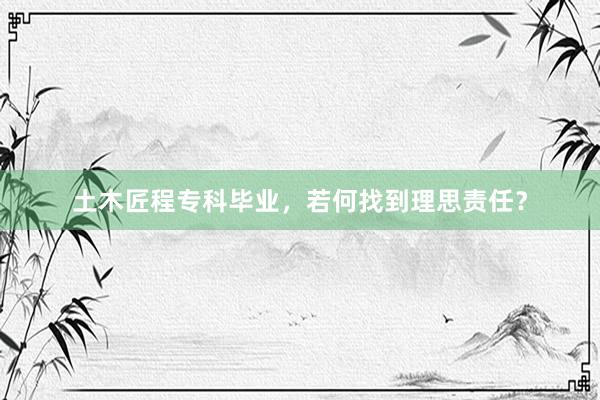 土木匠程专科毕业，若何找到理思责任？